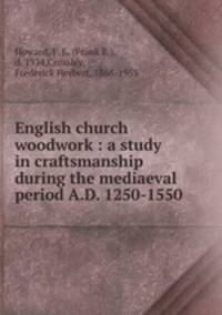 English church woodwork : a study in craftsmanship during the mediaeval period A.D. 1250-1550