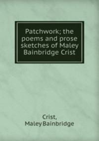 Patchwork; the poems and prose sketches of Maley Bainbridge Crist