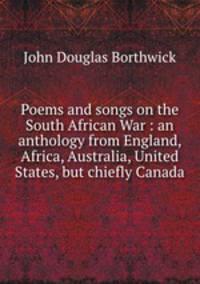 Poems and songs on the South African War : an anthology from England, Africa, Australia, United States, but chiefly Canada