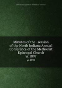 Minutes of the . session of the North Indiana Annual Conference of the Methodist Episcopal Church. yr.1897