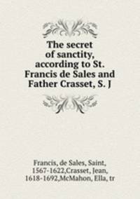The secret of sanctity, according to St. Francis de Sales and Father Crasset, S. J