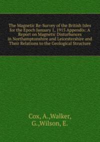 The Magnetic Re-Survey of the British Isles for the Epoch January 1, 1915 Appendix: A Report on Magnetic Disturbances in Northamptonshire and Leicestershire and Their Relations to the Geological Structure