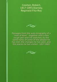 Passages from the auto-biography of a "man of Kent" : together with a few rough pen-and-ink sketches, by the same hand, of some of the people he has met, the changes he has seen, and the places he has visited ; 1817-1865