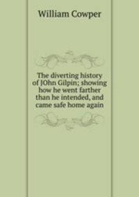 The diverting history of JOhn Gilpin; showing how he went farther than he intended, and came safe home again