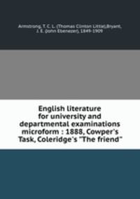 English literature for university and departmental examinations microform : 1888, Cowper`s Task, Coleridge`s "The friend"