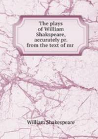 The plays of William Shakspeare, accurately pr. from the text of mr .