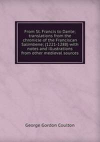 From St. Francis to Dante; translations from the chronicle of the Franciscan Salimbene; (1221-1288) with notes and illustrations from other medieval sources