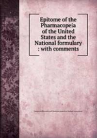 Epitome of the Pharmacopeia of the United States and the National formulary : with comments