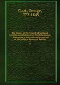 The history of the Church of Scotland, from the establishment of the Reformation : illustrating a most interesting period of the political history of Britain. v.3