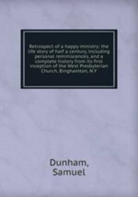 Retrospect of a happy ministry; the life story of half a century, including personal reminiscences, and a complete history from its first inception of the West Presbyterian Church, Binghamton, N.Y.