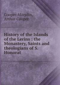 History of the Islands of the Lerins : the Monastery, Saints and theologians of S. Honorat