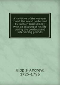 A narrative of the voyages round the world performed by Captain James Cook : with an account of his life during the previous and intervening periods