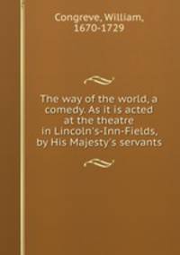 The way of the world, a comedy. As it is acted at the theatre in Lincoln`s-Inn-Fields, by His Majesty`s servants