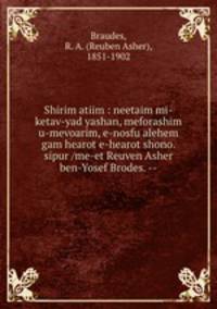 Shirim atiim : neetaim mi-ketav-yad yashan, meforashim u-mevoarim, e-nosfu alehem gam hearot e-hearot shono. sipur /me-et Reuven Asher ben-Yosef Brodes. --
