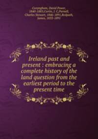 Ireland past and present : embracing a complete history of the land question from the earliest period to the present time