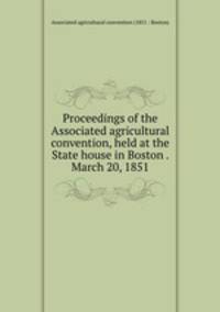 Proceedings of the Associated agricultural convention, held at the State house in Boston . March 20, 1851