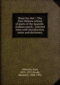 Shaar ha-shir = The New-Hebrew school of poets of the Spanish-Arabian epoch ; selected texts with introduction, notes and dictionary