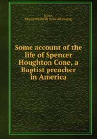 Some account of the life of Spencer Houghton Cone, a Baptist preacher in America