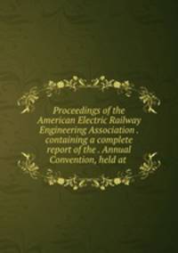 Proceedings of the American Electric Railway Engineering Association . containing a complete report of the . Annual Convention, held at