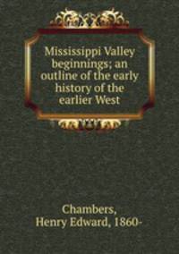 Mississippi Valley beginnings; an outline of the early history of the earlier West