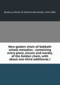 New golden chain of Sabbath school melodies : containing every piece, (music and words), of the Golden chain, with about one-third additional /