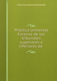 Practica Universal Forense de los tribunales superiores e inferiores de .