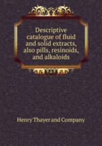 Descriptive catalogue of fluid and solid extracts, also pills, resinoids, and alkaloids