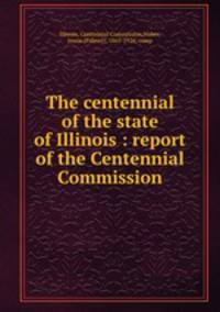 The centennial of the state of Illinois : report of the Centennial Commission