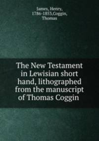 The New Testament in Lewisian short hand, lithographed from the manuscript of Thomas Coggin
