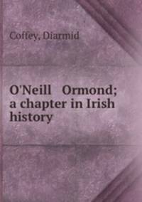 O`Neill & Ormond; a chapter in Irish history