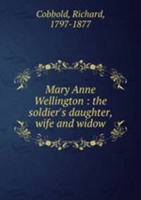Mary Anne Wellington : the soldier`s daughter, wife and widow