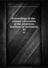 Proceedings of the . annual convention of the American Institute of Architects. 44