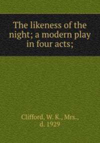 The likeness of the night; a modern play in four acts;