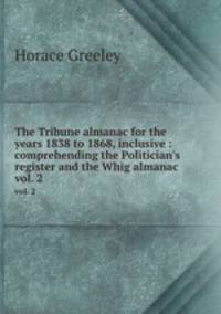 The Tribune almanac for the years 1838 to 1868, inclusive : comprehending the Politician`s register and the Whig almanac. vol. 2