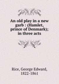 An old play in a new garb : (Hamlet, prince of Denmark); in three acts