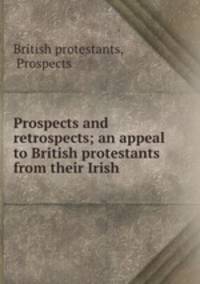 Prospects and retrospects; an appeal to British protestants from their Irish .