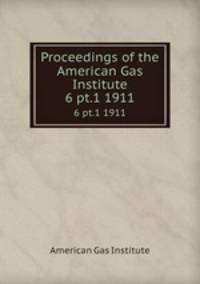 Proceedings of the American Gas Institute. 6 pt.1 1911