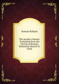 The people`s theater. Translated from the French of Romain Rolland by Barrett H. Clark