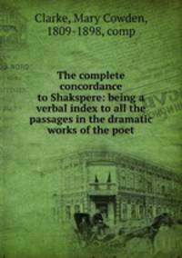 The complete concordance to Shakspere: being a verbal index to all the passages in the dramatic works of the poet
