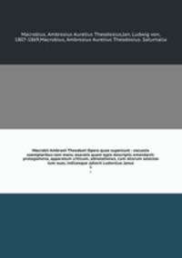Macrobii Ambrosii Theodosii Opera quae supersunt : excussis exemplaribus tam manu exaratis quam typis descriptis emendavit: prolegomena, apparatum criticum, adnotationes, cum aliorum selectas tum suas, indicesque adiecit Ludovicus Janus. 1
