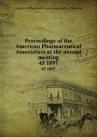 Proceedings of the American Pharmaceutical Association at the annual meeting. 45 1897
