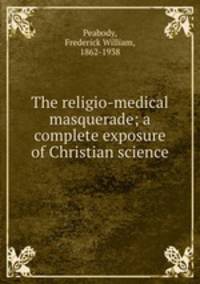 The religio-medical masquerade; a complete exposure of Christian science
