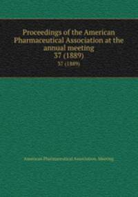 Proceedings of the American Pharmaceutical Association at the annual meeting. 37 (1889)
