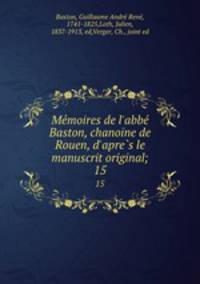 Memoires de l`abbe Baston, chanoine de Rouen, d`apres le manuscrit original;. 15