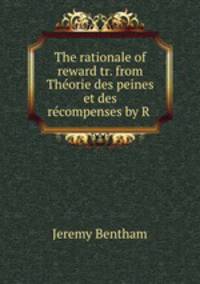 The rationale of reward tr. from Thorie des peines et des rcompenses by R .