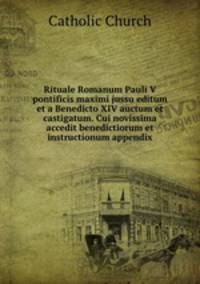 Rituale Romanum Pauli V pontificis maximi jussu editum et a Benedicto XIV auctum et castigatum. Cui novissima accedit benedictiorum et instructionum appendix