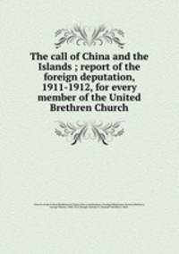 The call of China and the Islands ; report of the foreign deputation, 1911-1912, for every member of the United Brethren Church