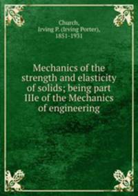 Mechanics of the strength and elasticity of solids; being part IIIe of the Mechanics of engineering