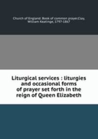 Liturgical services : liturgies and occasional forms of prayer set forth in the reign of Queen Elizabeth