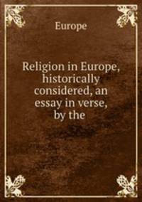 Religion in Europe, historically considered, an essay in verse, by the .